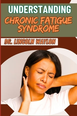 Understanding Chronic Fatigue Syndrome: Comprehensive Guide To Symptoms, Causes, Diagnosis, And Effective Management Strategies For Lasting Relief by Waylon, Lincoln