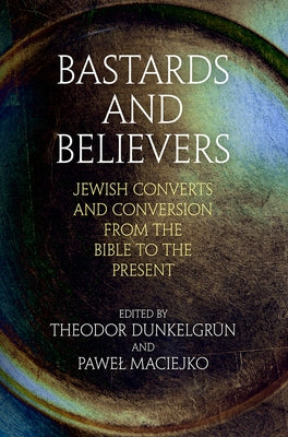 Bastards and Believers: Jewish Converts and Conversion from the Bible to the Present by Dunkelgrün, Theodor