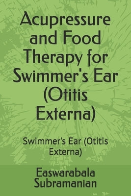 Acupressure and Food Therapy for Swimmer's Ear (Otitis Externa): Swimmer's Ear (Otitis Externa) by Subramanian, Easwarabala