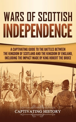 Wars of Scottish Independence: A Captivating Guide to the Battles Between the Kingdom of Scotland and the Kingdom of England, Including the Impact Ma by History, Captivating