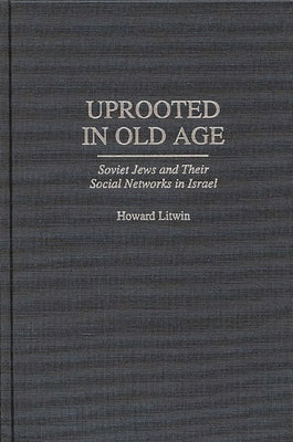 Uprooted in Old Age: Soviet Jews and Their Social Networks in Israel by Litwin, Howard