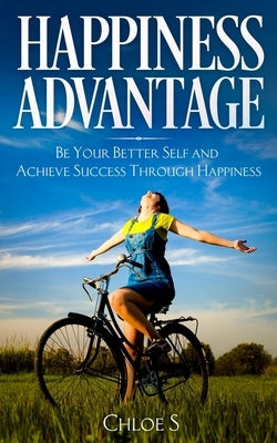 Happiness Advantage: Be Your Better Self and Achieve Success Through Happiness by S, Chloe