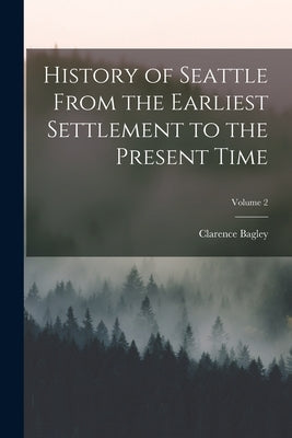 History of Seattle From the Earliest Settlement to the Present Time; Volume 2 by Bagley, Clarence
