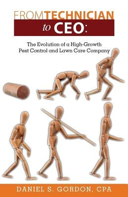 From Technician to CEO: The Evolution of a High-Growth Pest Control and Lawn Care Company by Gordon Cpa, Daniel S.