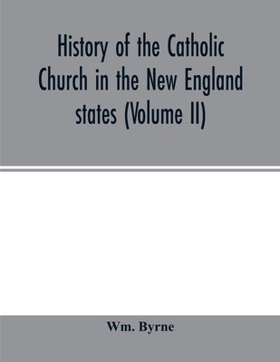 History of the Catholic Church in the New England states (Volume II) by Byrne, Wm