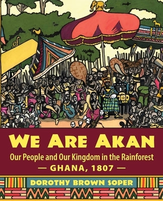 We Are Akan: Our People and Our Kingdom in the Rainforest - Ghana, 1807 - by Soper, Dorothy Brown
