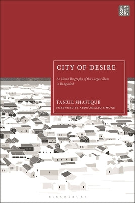 City of Desire: An Urban Biography of the Largest Slum in Bangladesh by Shafique, Tanzil