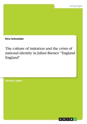 The culture of imitation and the crisis of national identity in Julian Barnes' England England by Schneider, Kira