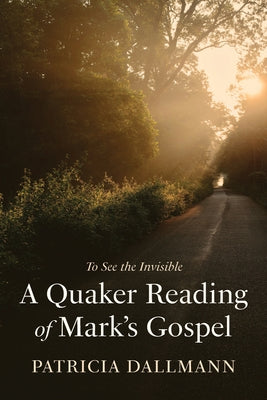 A Quaker Reading of Mark's Gospel: To See the Invisible by Dallmann, Patricia