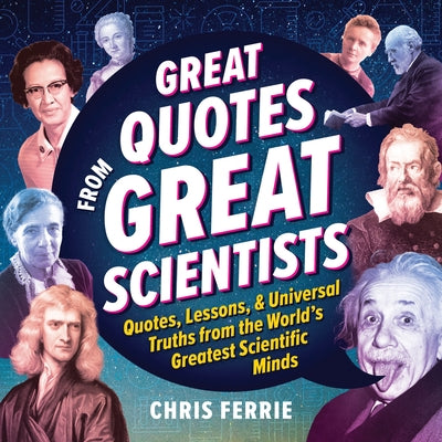 Great Quotes from Great Scientists: Quotes, Lessons, and Universal Truths from the World's Greatest Scientific Minds by Ferrie, Chris