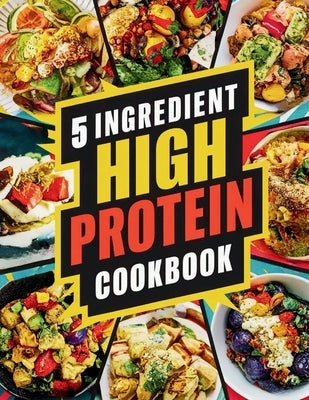 5 Ingredient High Protein Cookbook: 115 Delicious and Nourishing Recipes for Busy People on a High Protein Diet by Britain, Great