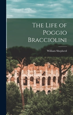 The Life of Poggio Bracciolini by Shepherd, William