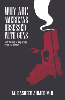 Why Are Americans Obsessed with Guns and Willing To Pay A High Price for Them? by Ahmed, M. Basheer