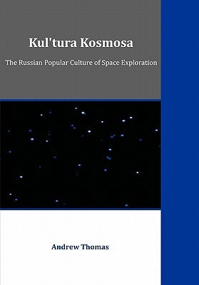 Kul'tura Kosmosa: The Russian Popular Culture of Space Exploration by Thomas, Andrew