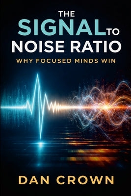 The Signal-to-Noise Ratio: Why Focused Minds Win by Crown, Dan
