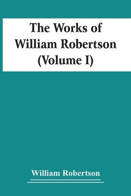 The Works Of William Robertson (Volume I) by Robertson, William