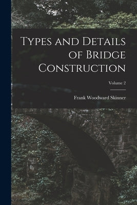 Types and Details of Bridge Construction; Volume 2 by Skinner, Frank Woodward