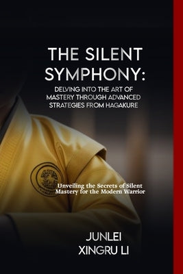 The Silent Symphony: Delving into the Art of Mastery through Advanced Strategies from Hagakure: Unveiling the Secrets of Silent Mastery for by Xingru Li, Junlei
