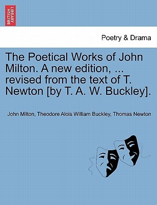 The Poetical Works of John Milton. A new edition, ... revised from the text of T. Newton [by T. A. W. Buckley]. by Milton, John