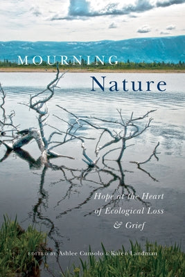 Mourning Nature: Hope at the Heart of Ecological Loss and Grief by Cunsolo, Ashlee
