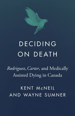 Deciding on Death: Rodriguez, Carter, and Medically Assisted Dying in Canada by McNeil, Kent