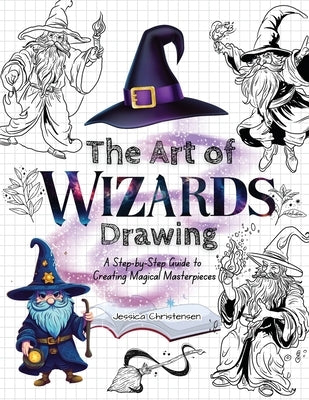 The Art of Wizards Drawing: A Step-by-Step Guide to Creating Magical Masterpieces by Christensen, Jessica