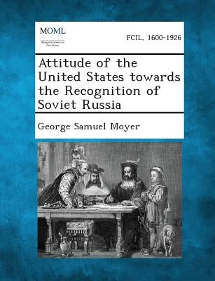 Attitude of the United States Towards the Recognition of Soviet Russia by Moyer, George Samuel