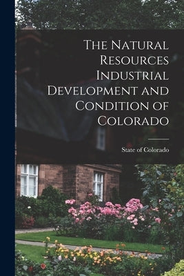 The Natural Resources Industrial Development and Condition of Colorado by State of Colorado
