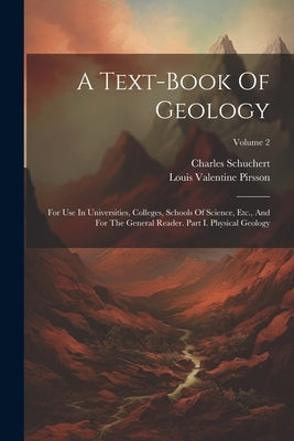 A Text-book Of Geology: For Use In Universities, Colleges, Schools Of Science, Etc., And For The General Reader. Part I. Physical Geology; Vol by Pirsson, Louis Valentine