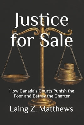 Justice for Sale: How Canada's Courts Punish the Poor and Betray the Charter by Matthews, Laing Z.