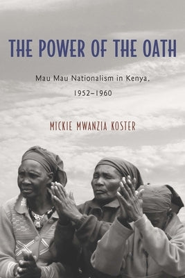 The Power of the Oath: Mau Mau Nationalism in Kenya, 1952-1960 by Mwanzia Koster, Mickie