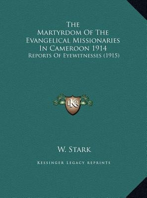 The Martyrdom of the Evangelical Missionaries in Cameroon 1914: Reports of Eyewitnesses (1915) by Stark, W.