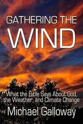 Gathering the Wind: What the Bible Says About God, the Weather, and Climate Change by Galloway, Michael