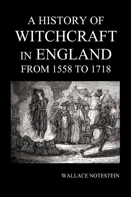 A History of Witchcraft in England from 1558 to 1718 by Notestein, Wallace