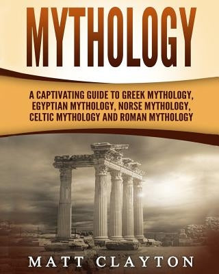 Mythology: A Captivating Guide to Greek Mythology, Egyptian Mythology, Norse Mythology, Celtic Mythology and Roman Mythology by Clayton, Matt