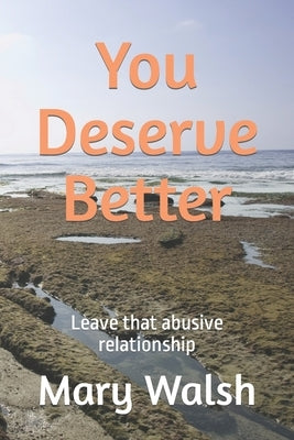 You Deserve Better: How to leave an abusive relationship by Walsh, Mary