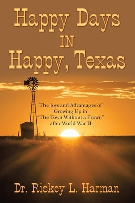 Happy Days in Happy, Texas: The Joys and Advantages of Growing up in "The Town Without a Frown" After World War Ii by Harman, Rickey L.