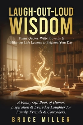 Laugh-Out-Loud Wisdom -- Funny Quotes, Witty Proverbs & Hilarious Life Lessons to Brighten Your Day: A Funny Gift Book of Humor, Inspiration & Everyda by Miller, Bruce