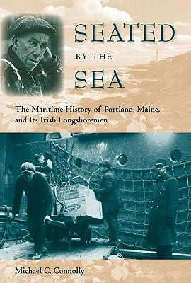 Seated by the Sea: The Maritime History of Portland, Maine, and Its Irish Longshoremen by Connolly, Michael C.