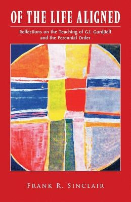 Of the Life Aligned: Reflections on the Teaching of G.I. Gurdjieff and the Perennial Order by Sinclair, Frank R.