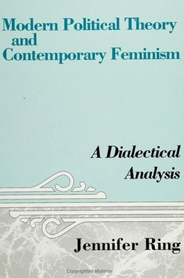 Modern Political Theory and Contemporary Feminism: A Dialectical Analysis by Ring, Jennifer