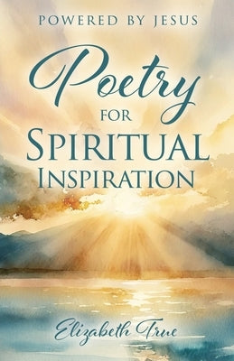 Poetry for Spiritual Inspiration: powered by Jesus by True, Elizabeth