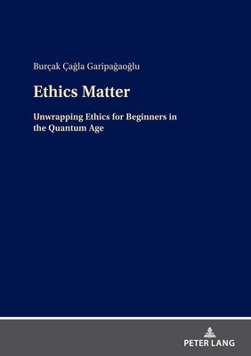 Ethics Matter: Unwrapping Ethics for Beginners in the Quantum Age by Garipağaoğlu, Burçak Çağl