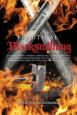 Practical Blacksmithing Vol. I: A Collection of Articles Contributed at Different Times by Skilled Workmen to the Columns of The Blacksmith and Wheelw by Richardson, Milton Thomas
