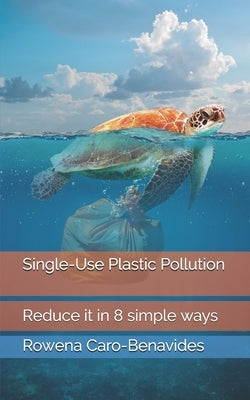 Plastic Pollution: Reduce it in 8 simple ways by Benavides, Rowena Caro