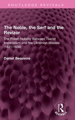 The Noble, the Serf and the Revizor: The Polish Nobility Between Tsarist Imperialism and the Ukrainian Masses (1831-1836) by Beauvois, Daniel
