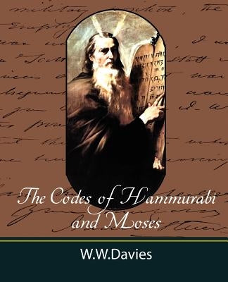 The Codes of Hammurabi and Moses with Copious Comments, Index, and Bible References by W. W. Davies Ph. D., Ph. D.