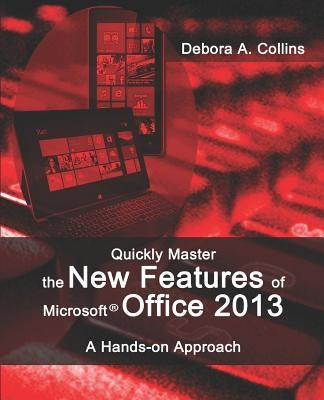 Quickly Master the New Features of Microsoft Office 2013: A Hands-on Approach by Collins, Debora A.