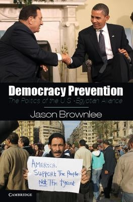 Democracy Prevention: The Politics of the U.S.-Egyptian Alliance by Brownlee, Jason