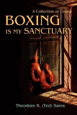 Boxing Is My Sanctuary: A Collection of Essays by Sares, Theodore Roland